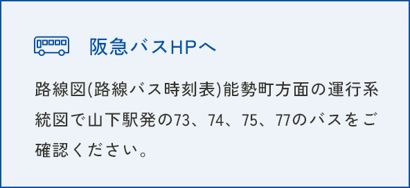 阪神バスHPへ　路線図（路線バス時刻表）能勢町方面の運行系統図で山下駅発の73，74，75，77のバスをご確認ください。